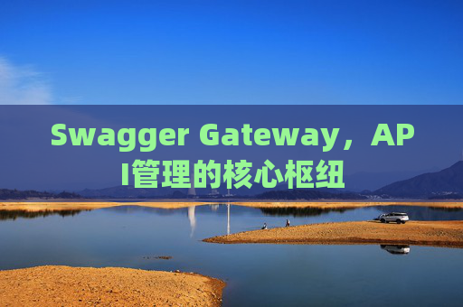 Swagger Gateway，API管理的核心枢纽