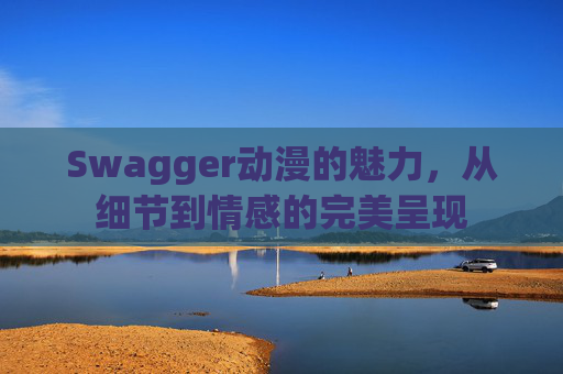 Swagger动漫的魅力，从细节到情感的完美呈现